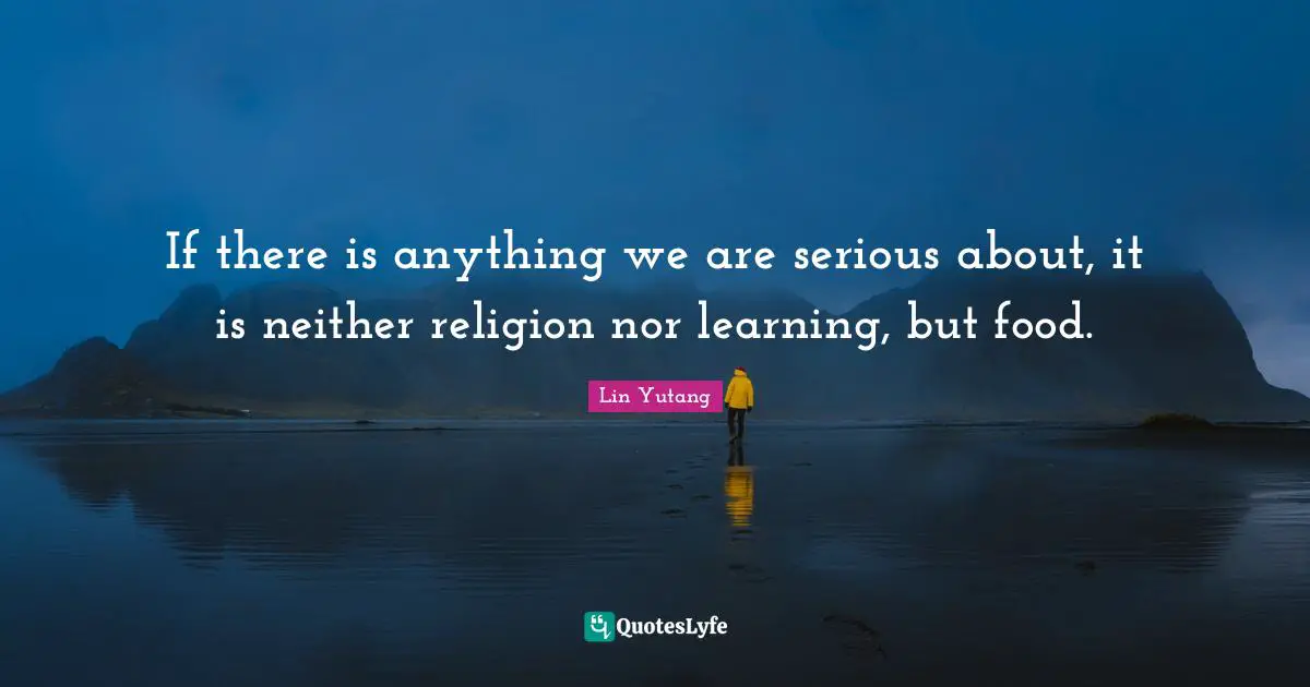 If there is anything we are serious about, it is neither religion nor learning, but food.