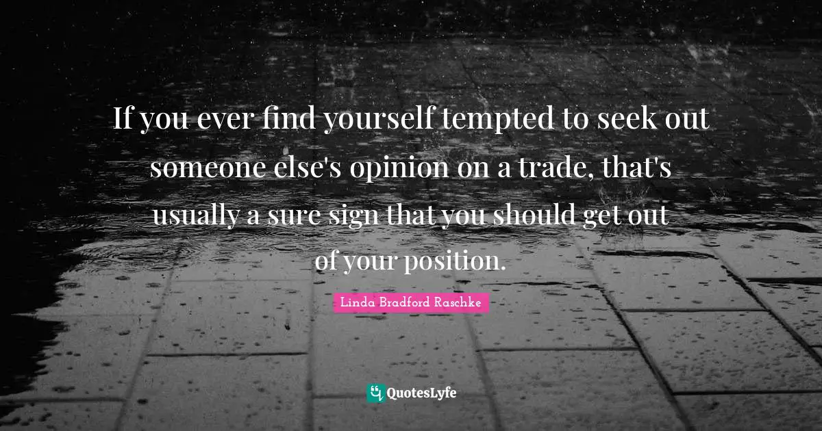 If you ever find yourself tempted to seek out someone else's opinion on a trade, that's usually a sure sign that you should get out of your position.