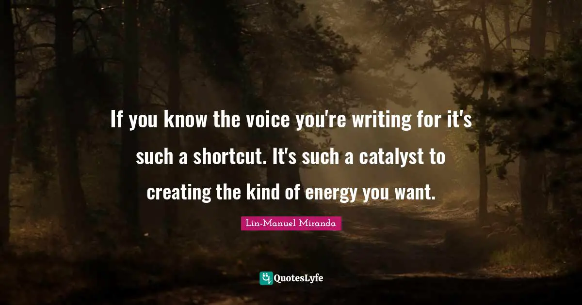 Lin-Manuel Miranda Quotes: "If you know the voice you're writing for it's such a shortcut. It's such a catalyst to creating the kind of energy you want."