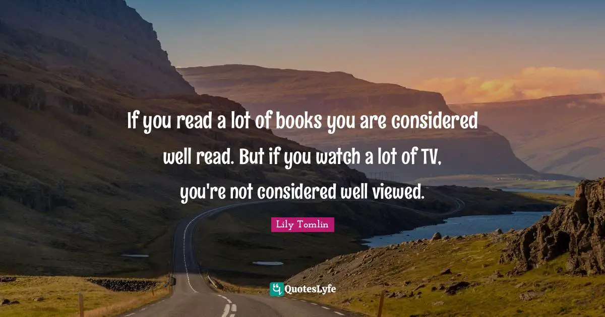 Lily Tomlin Quotes: "If you read a lot of books you are considered well read. But if you watch a lot of TV, you're not considered well viewed."
