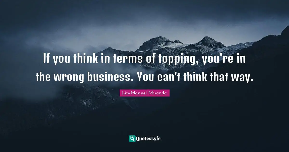 Lin-Manuel Miranda Quotes: "If you think in terms of topping, you're in the wrong business. You can't think that way."