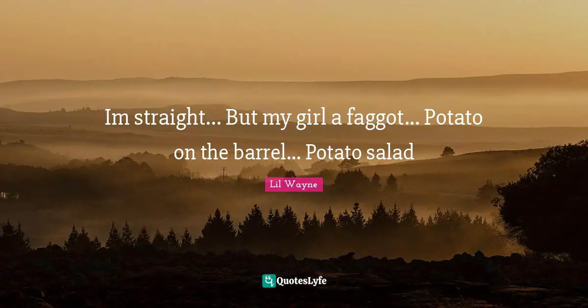 Im straight... But my girl a faggot... Potato on the barrel... Potato salad