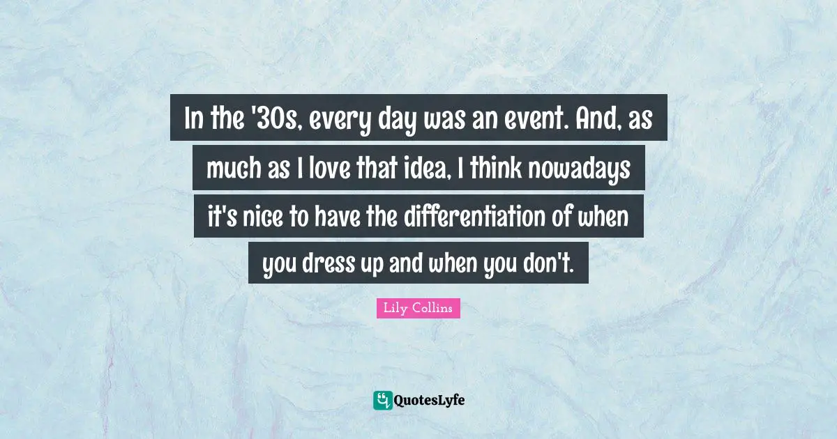 In the '30s, every day was an event. And, as much as I love that idea, I think nowadays it's nice to have the differentiation of when you dress up and when you don't.