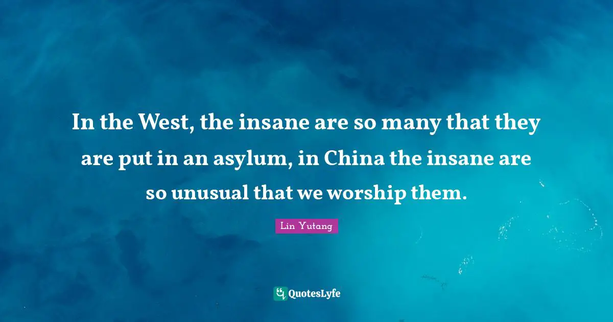 Asylums Quotes: "In the West, the insane are so many that they are put in an asylum, in China the insane are so unusual that we worship them."