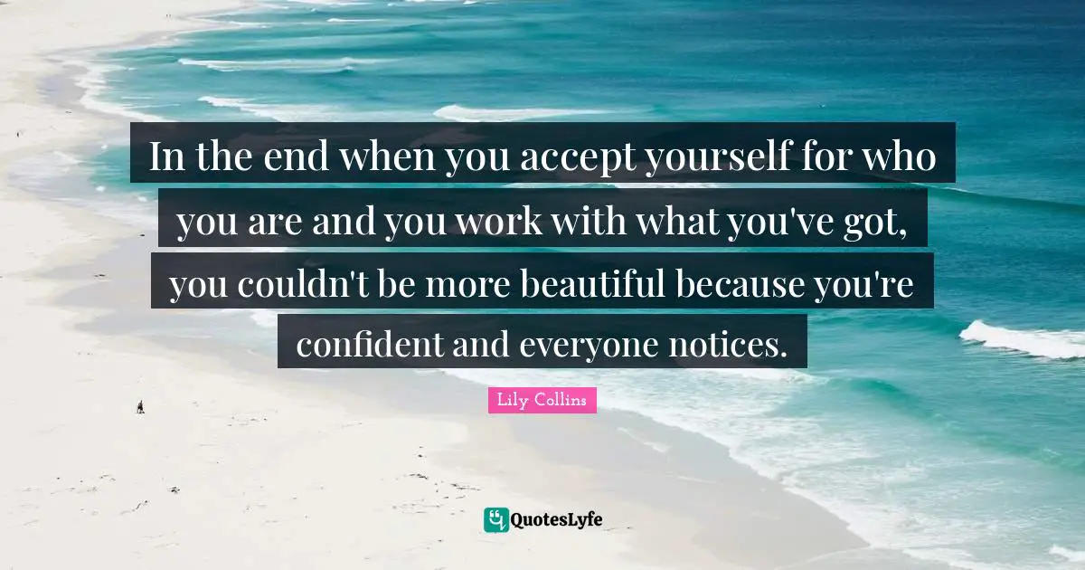 Accepting Quotes: "In the end when you accept yourself for who you are and you work with what you've got, you couldn't be more beautiful because you're confident and everyone notices."