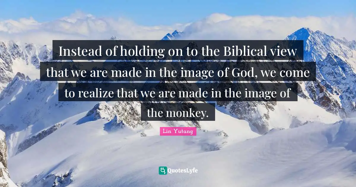 Biblical Quotes: "Instead of holding on to the Biblical view that we are made in the image of God, we come to realize that we are made in the image of the monkey."