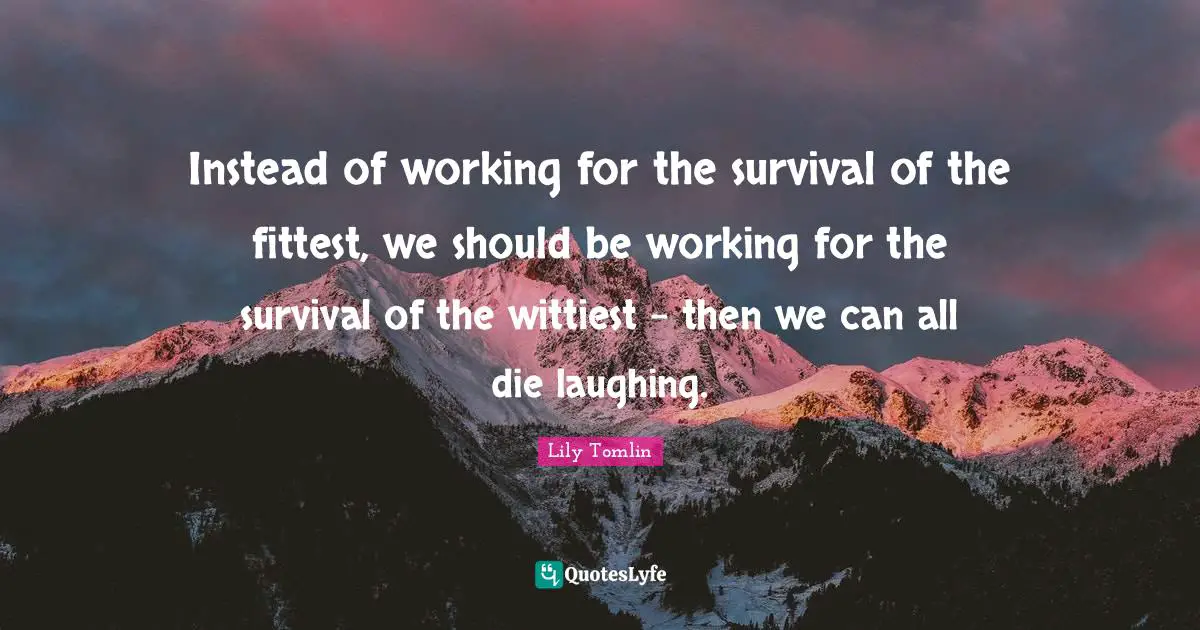 Lily Tomlin Quotes: "Instead of working for the survival of the fittest, we should be working for the survival of the wittiest - then we can all die laughing."