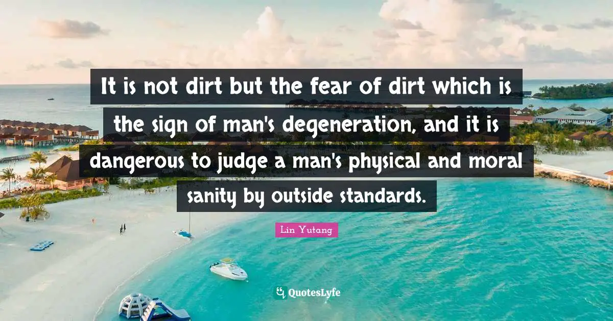 It is not dirt but the fear of dirt which is the sign of man's degeneration, and it is dangerous to judge a man's physical and moral sanity by outside standards.