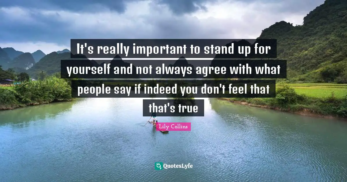 It's really important to stand up for yourself and not always agree with what people say if indeed you don't feel that that's true