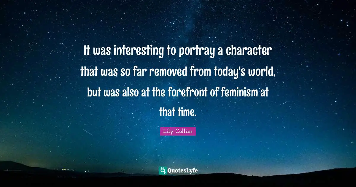 Today S World Quotes: "It was interesting to portray a character that was so far removed from today's world, but was also at the forefront of feminism at that time."