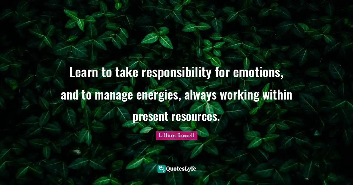 Learn to take responsibility for emotions, and to manage energies, always working within present resources.