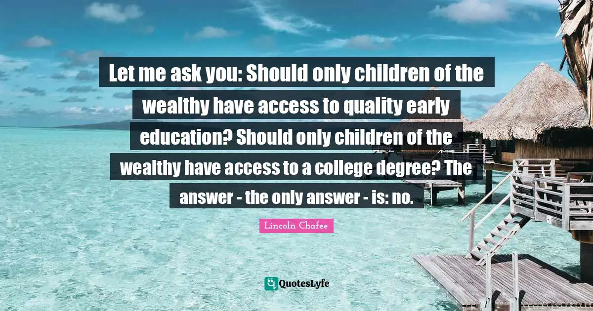 Early Education Quotes: "Let me ask you: Should only children of the wealthy have access to quality early education? Should only children of the wealthy have access to a college degree? The answer - the only answer - is: no."