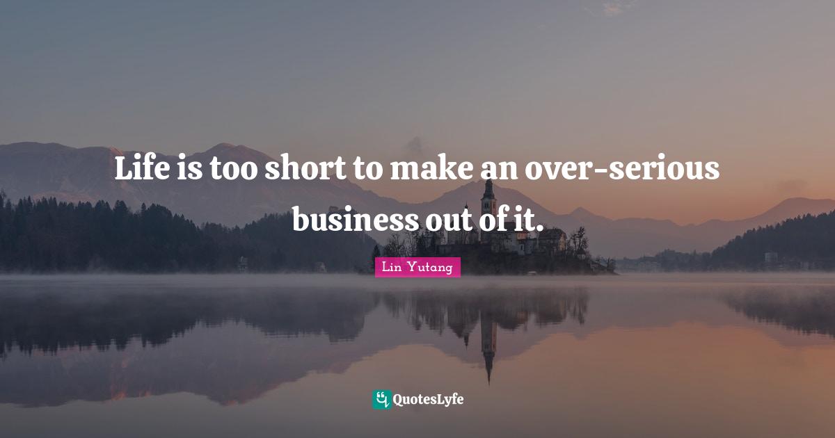 Life is too short to make an over-serious business out of it.