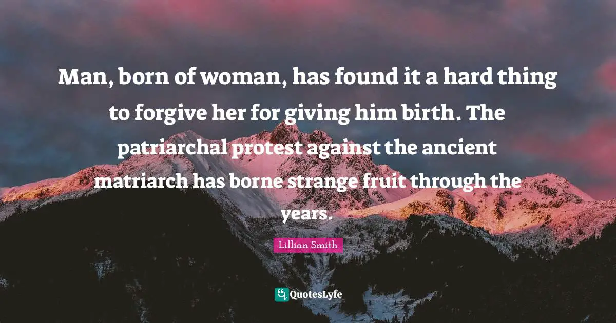 Fruit Quotes: "Man, born of woman, has found it a hard thing to forgive her for giving him birth. The patriarchal protest against the ancient matriarch has borne strange fruit through the years."