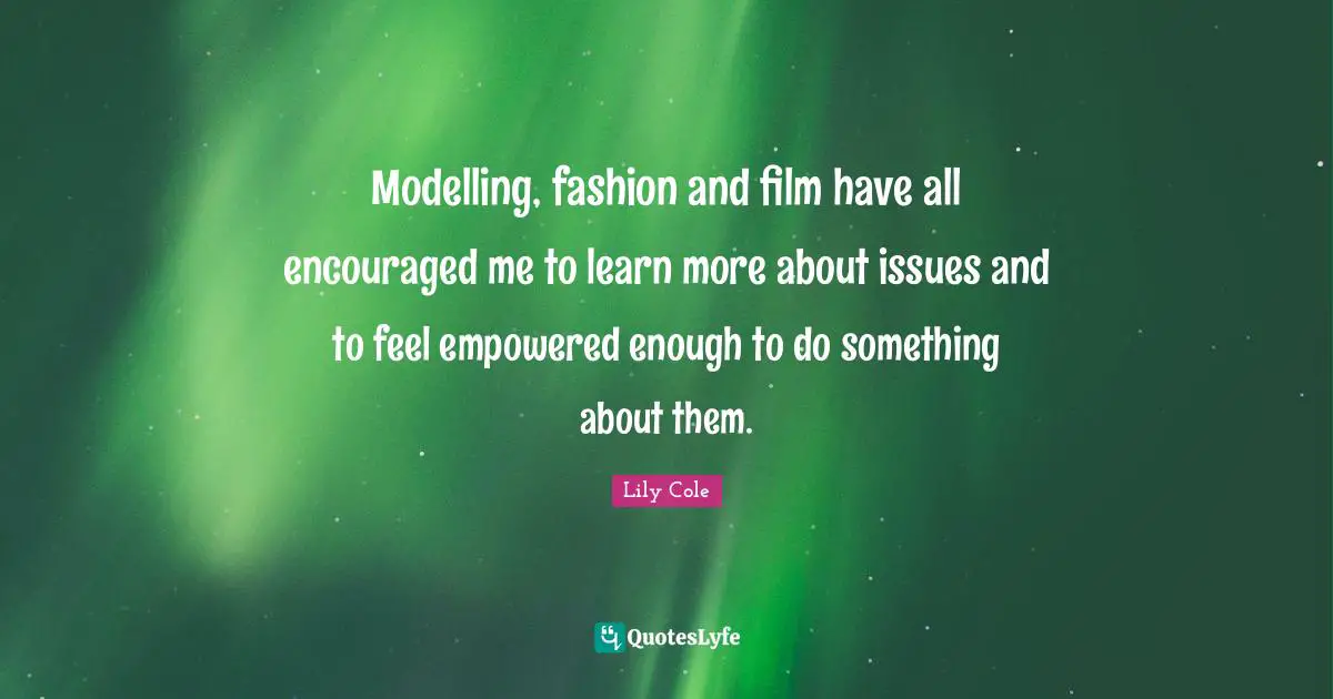 Modelling Quotes: "Modelling, fashion and film have all encouraged me to learn more about issues and to feel empowered enough to do something about them."