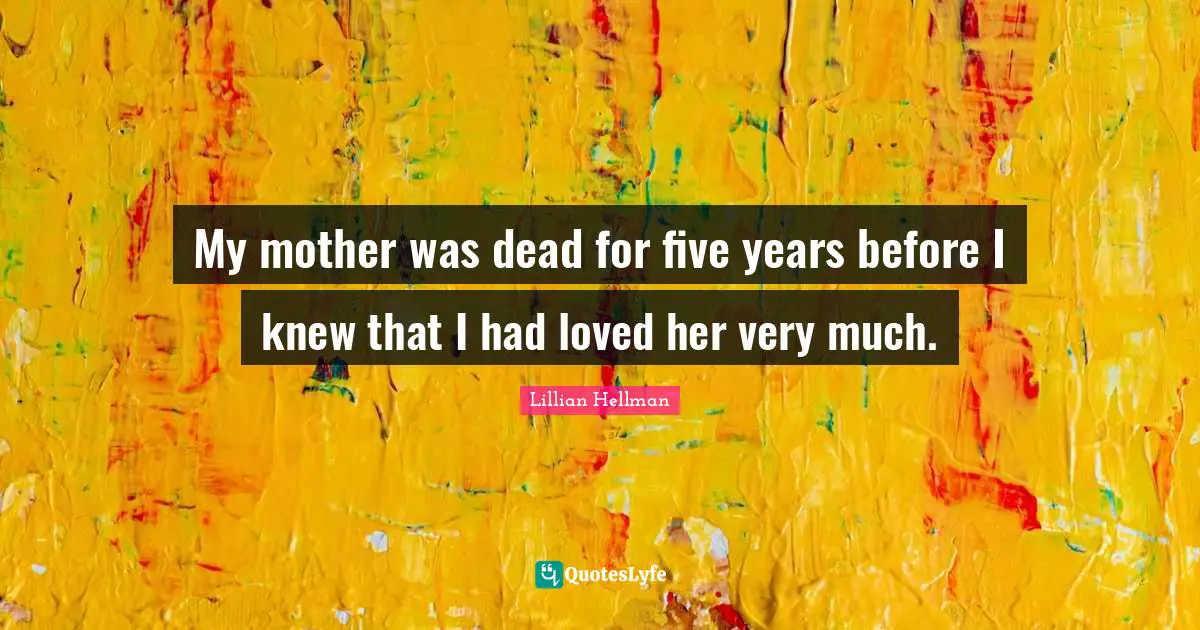 My mother was dead for five years before I knew that I had loved her very much.