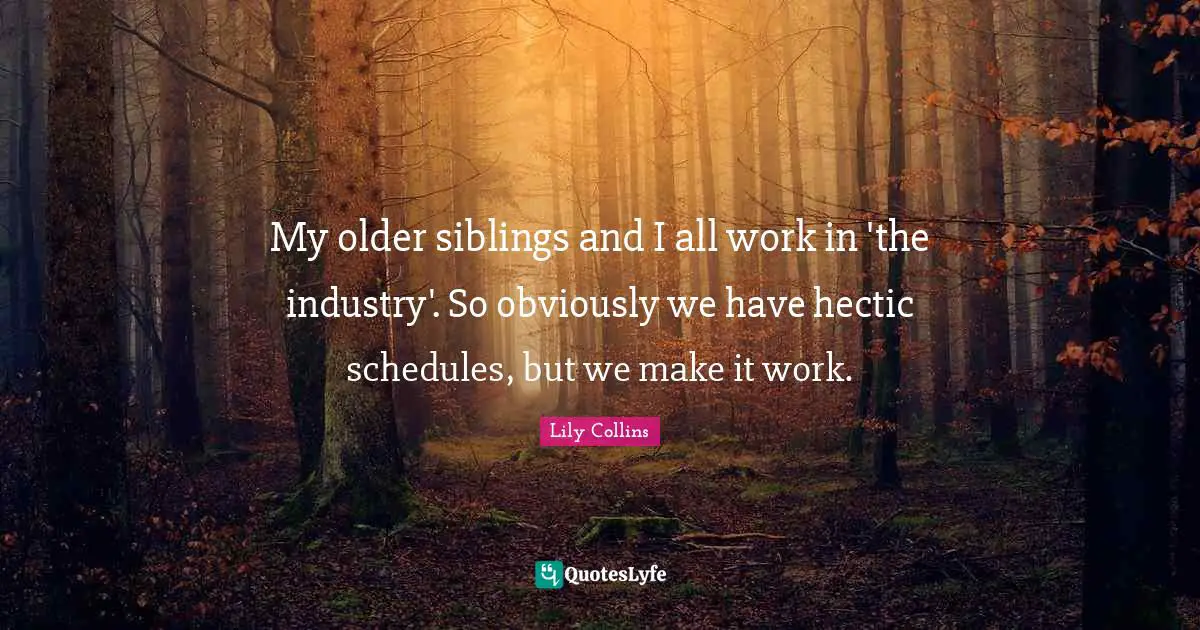 Lily Collins Quotes: "My older siblings and I all work in 'the industry'. So obviously we have hectic schedules, but we make it work."