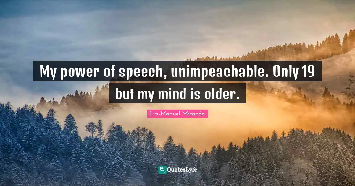 My power of speech, unimpeachable. Only 19 but my mind is older.