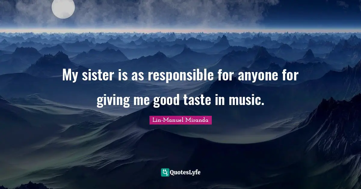 Lin-Manuel Miranda Quotes: "My sister is as responsible for anyone for giving me good taste in music."