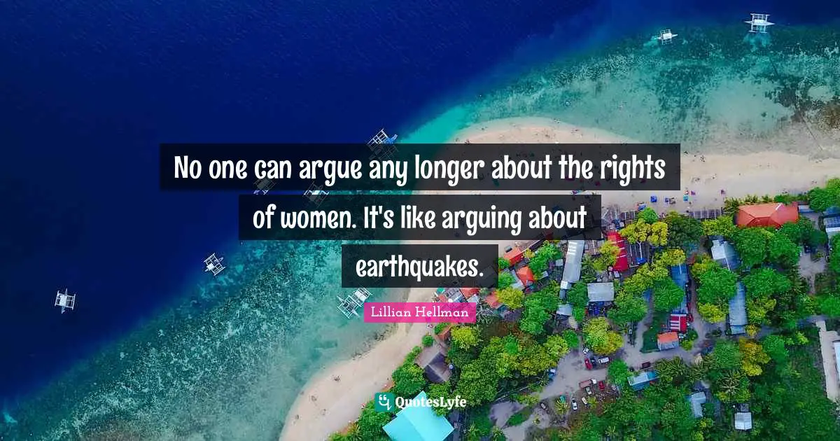 No one can argue any longer about the rights of women. It's like arguing about earthquakes.