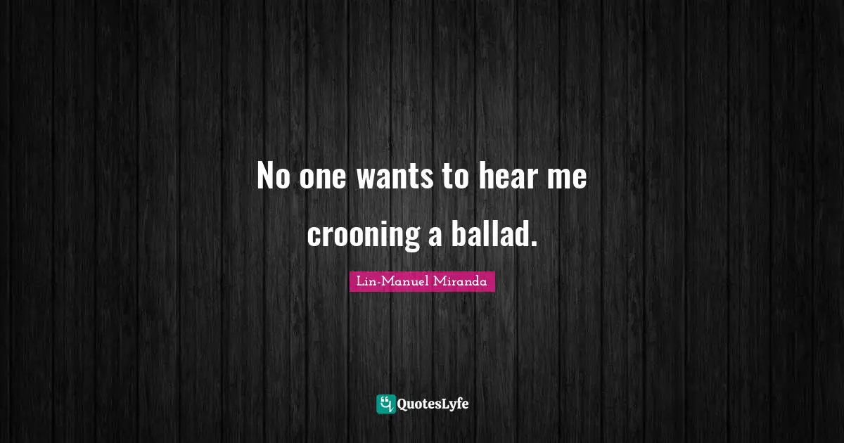 No one wants to hear me crooning a ballad.