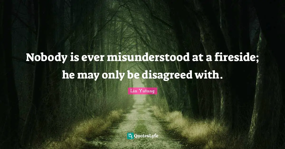 Nobody is ever misunderstood at a fireside; he may only be disagreed with.