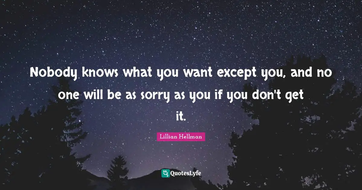 Nobody knows what you want except you, and no one will be as sorry as you if you don't get it.