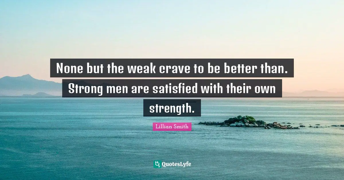 Lillian Smith Quotes: "None but the weak crave to be better than. Strong men are satisfied with their own strength."