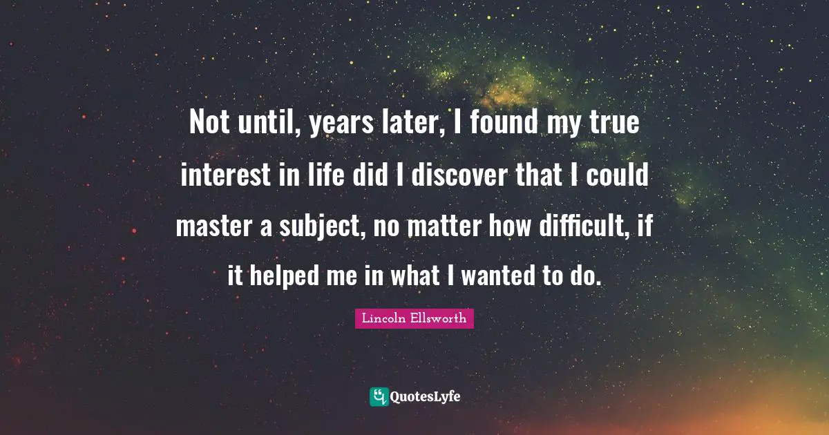 Not until, years later, I found my true interest in life did I discover that I could master a subject, no matter how difficult, if it helped me in what I wanted to do.