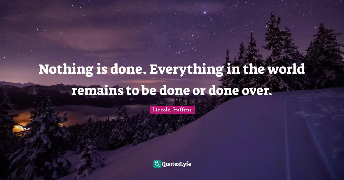 Nothing is done. Everything in the world remains to be done or done over.