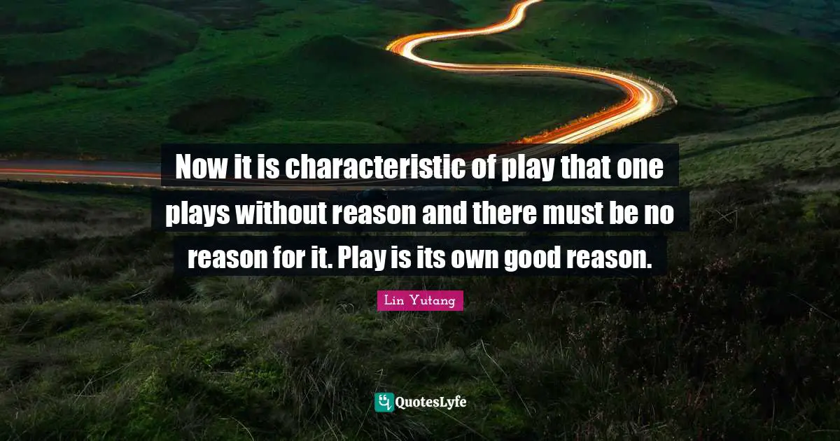Now it is characteristic of play that one plays without reason and there must be no reason for it. Play is its own good reason.