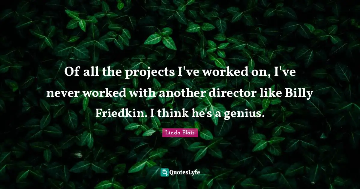 Of all the projects I've worked on, I've never worked with another director like Billy Friedkin. I think he's a genius.