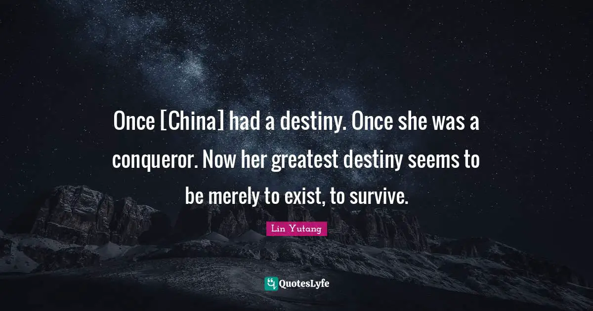 Once [China] had a destiny. Once she was a conqueror. Now her greatest destiny seems to be merely to exist, to survive.