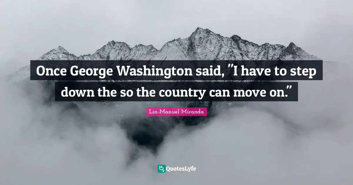 Lin-Manuel Miranda Quotes: "Once George Washington said, "I have to step down the so the country can move on.""