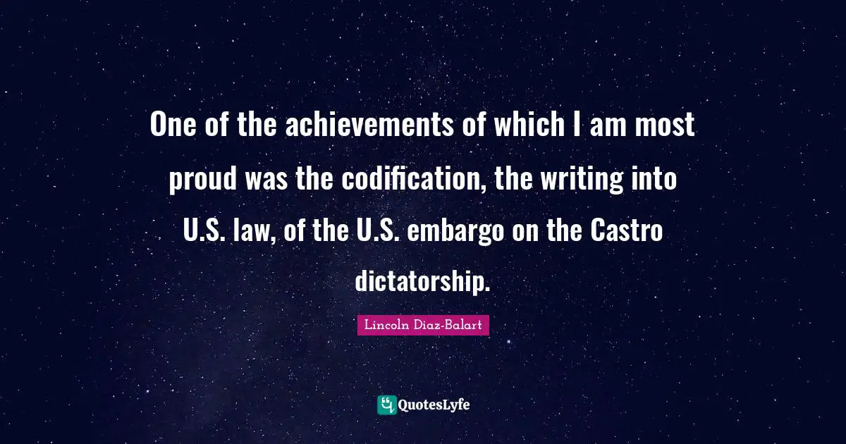 One of the achievements of which I am most proud was the codification, the writing into U.S. law, of the U.S. embargo on the Castro dictatorship.