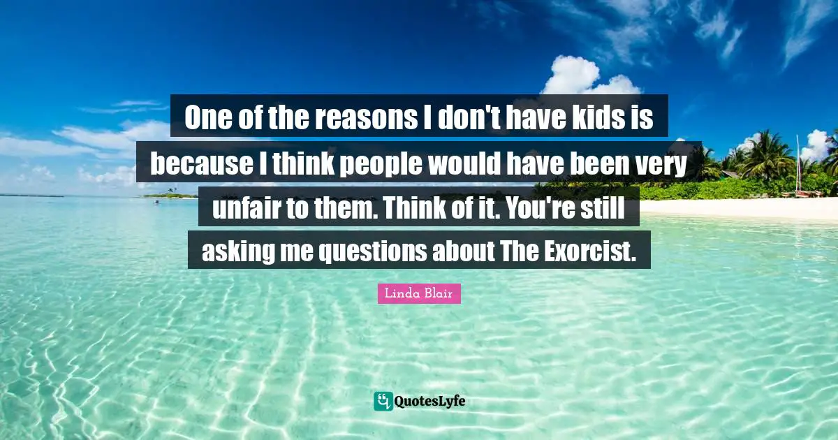 One of the reasons I don't have kids is because I think people would have been very unfair to them. Think of it. You're still asking me questions about The Exorcist.