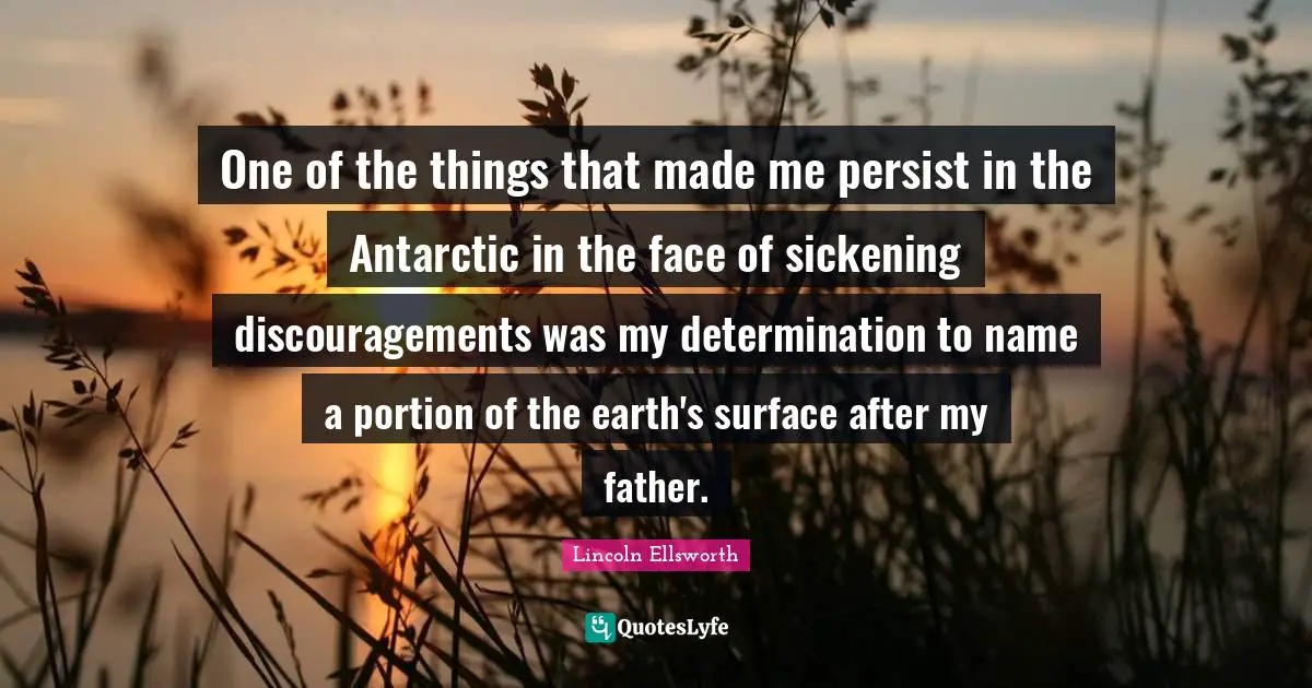 One of the things that made me persist in the Antarctic in the face of sickening discouragements was my determination to name a portion of the earth's surface after my father.