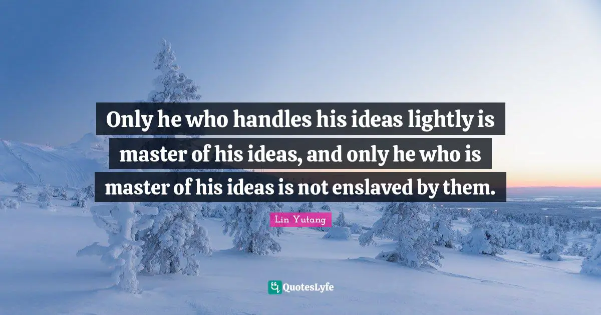 Only he who handles his ideas lightly is master of his ideas, and only he who is master of his ideas is not enslaved by them.