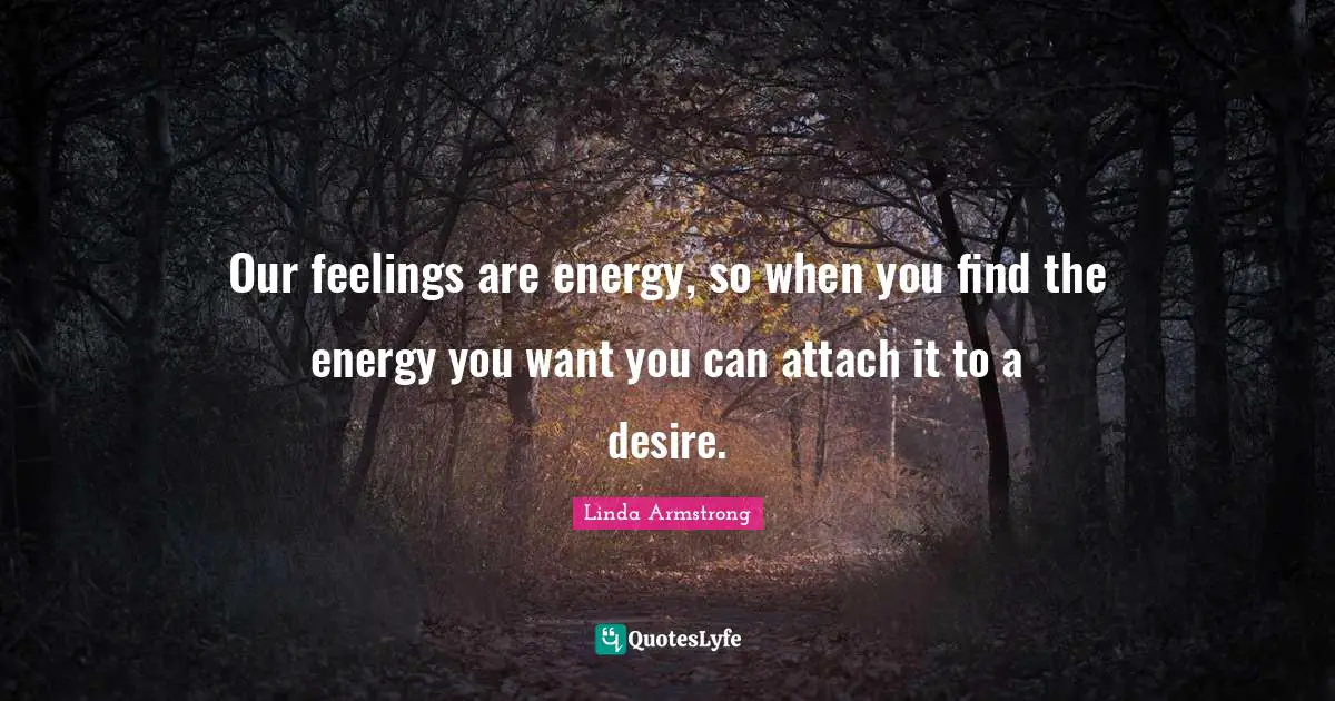 Our feelings are energy, so when you find the energy you want you can attach it to a desire.