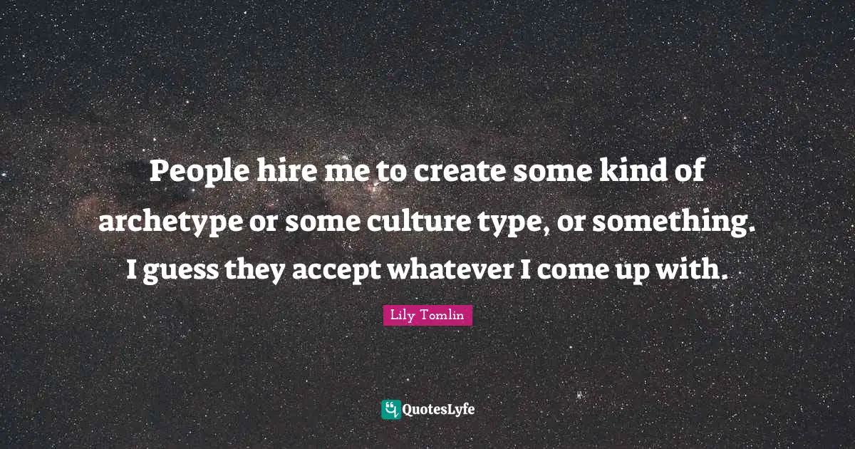 People hire me to create some kind of archetype or some culture type, or something. I guess they accept whatever I come up with.