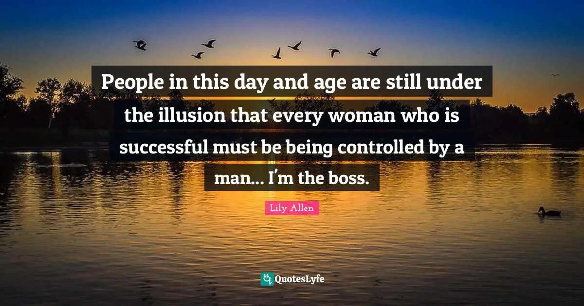 Lily Allen Quotes: "People in this day and age are still under the illusion that every woman who is successful must be being controlled by a man... I'm the boss."