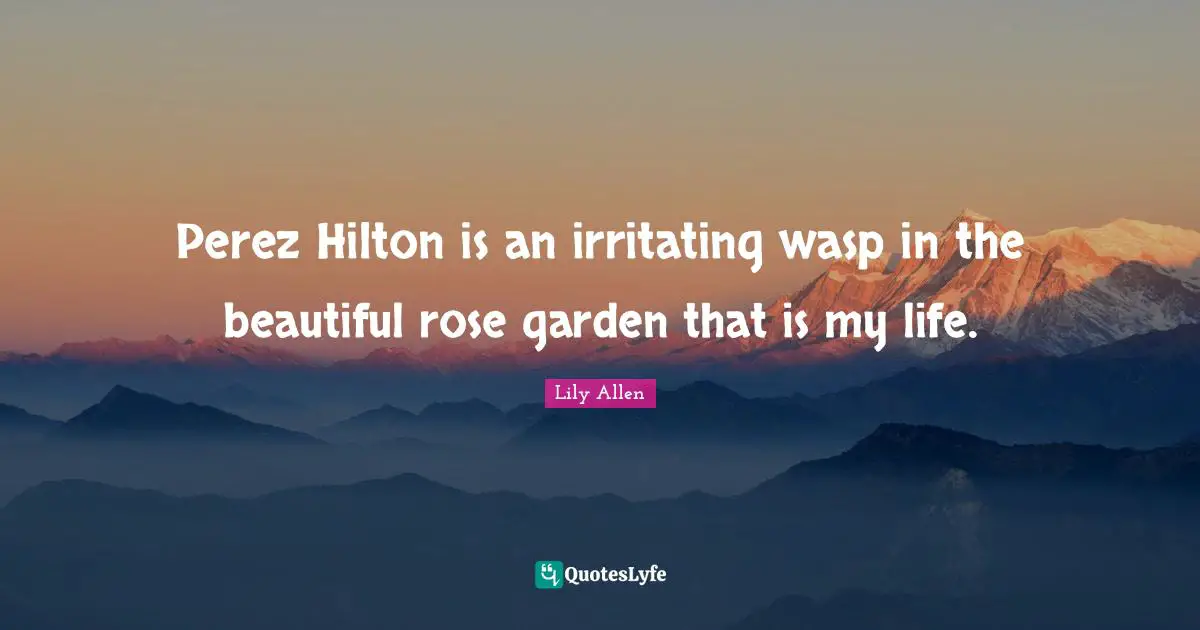 Lily Allen Quotes: "Perez Hilton is an irritating wasp in the beautiful rose garden that is my life."