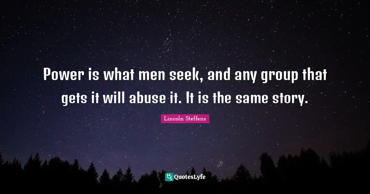 Power is what men seek, and any group that gets it will abuse it. It is the same story.