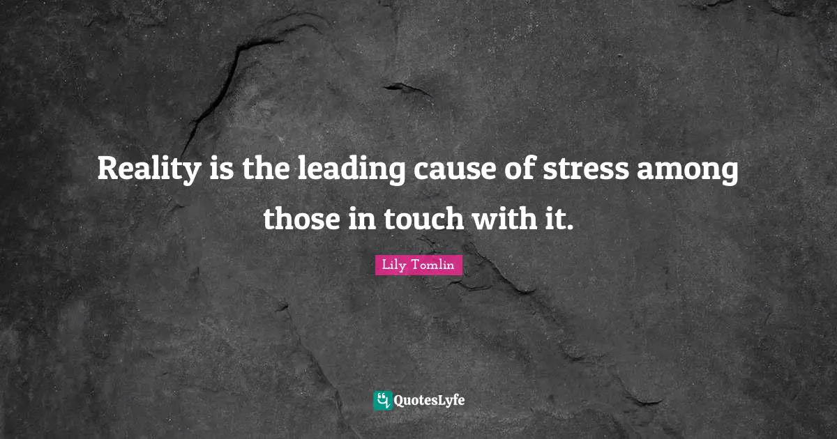 Lily Tomlin Quotes: "Reality is the leading cause of stress among those in touch with it."