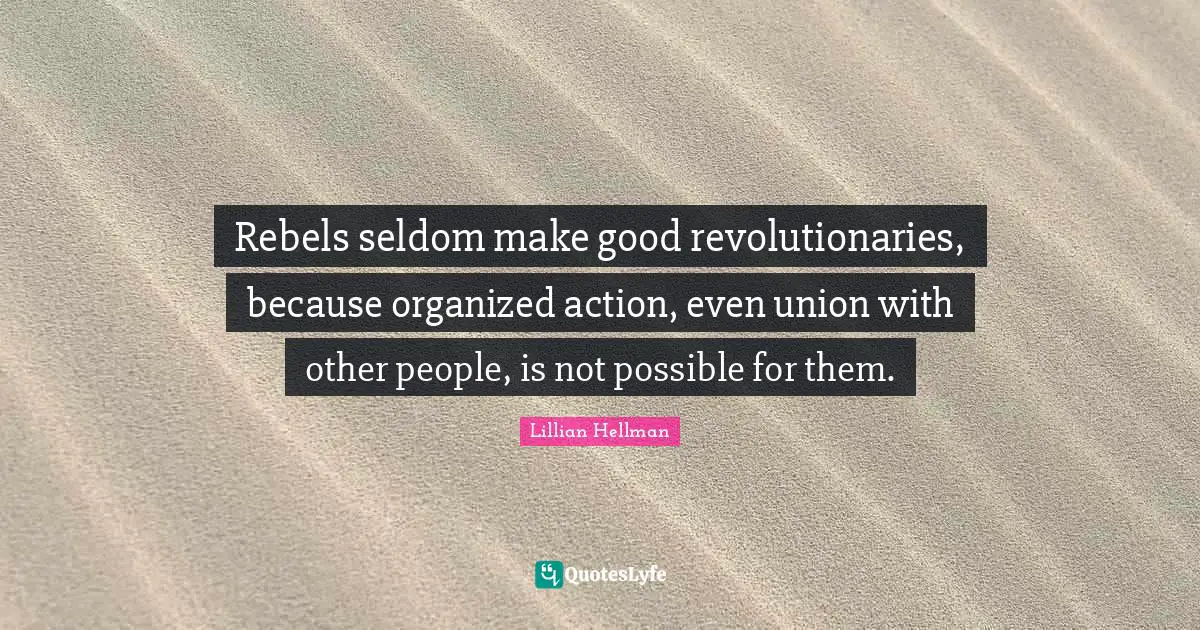 Rebels seldom make good revolutionaries, because organized action, even union with other people, is not possible for them.