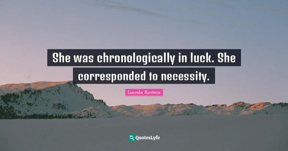 She was chronologically in luck. She corresponded to necessity.