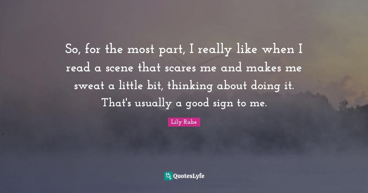 So, for the most part, I really like when I read a scene that scares me and makes me sweat a little bit, thinking about doing it. That's usually a good sign to me.