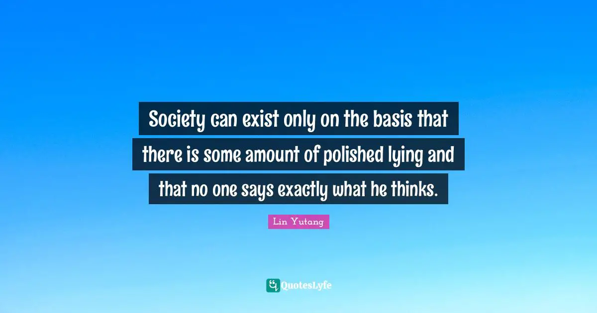 Society can exist only on the basis that there is some amount of polished lying and that no one says exactly what he thinks.