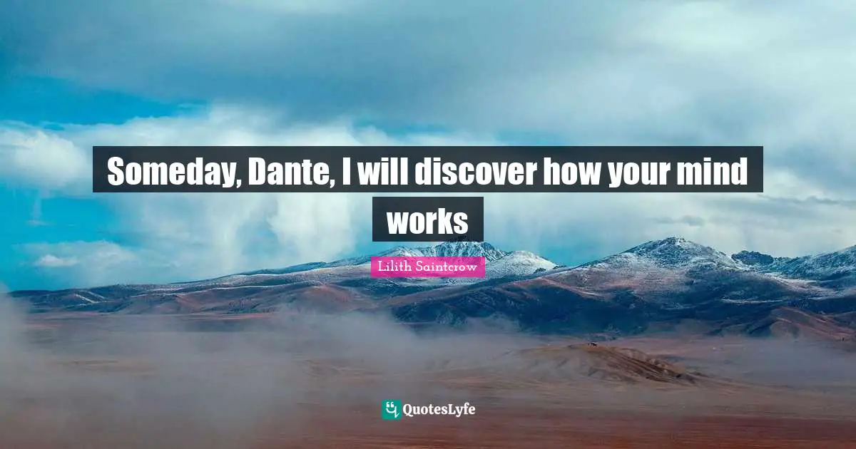 Someday, Dante, I will discover how your mind works