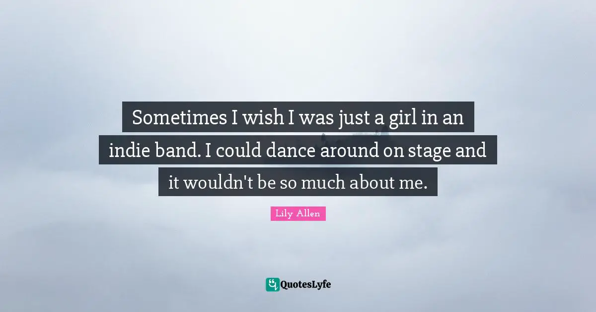 Lily Allen Quotes: "Sometimes I wish I was just a girl in an indie band. I could dance around on stage and it wouldn't be so much about me."